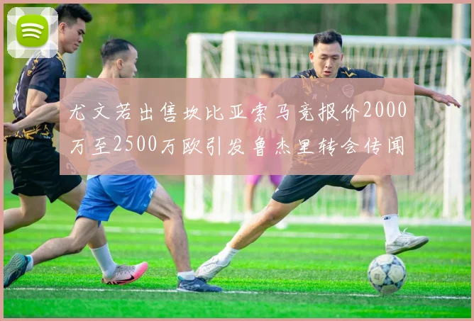 尤文若出售坎比亚索马竞报价2000万至2500万欧引发鲁杰里转会传闻