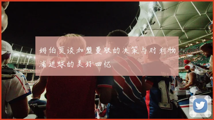 姆伯莫谈加盟曼联的决策与对利物浦进球的美好回忆
