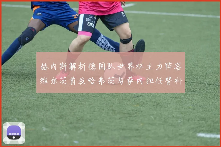 赫内斯解析德国队世界杯主力阵容维尔茨首发哈弗茨与萨内担任替补