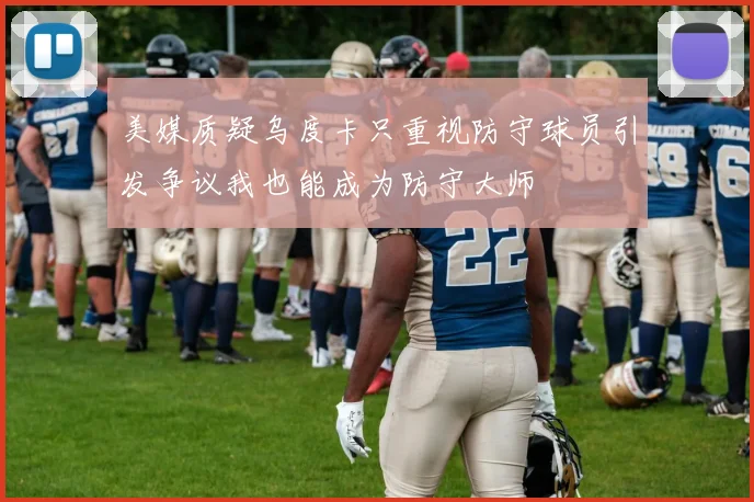 美媒质疑乌度卡只重视防守球员引发争议我也能成为防守大师