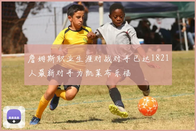 詹姆斯职业生涯对战对手已达1821人最新对手为凯莱布乐福