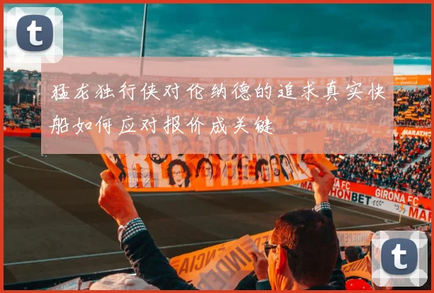 猛龙独行侠对伦纳德的追求真实快船如何应对报价成关键