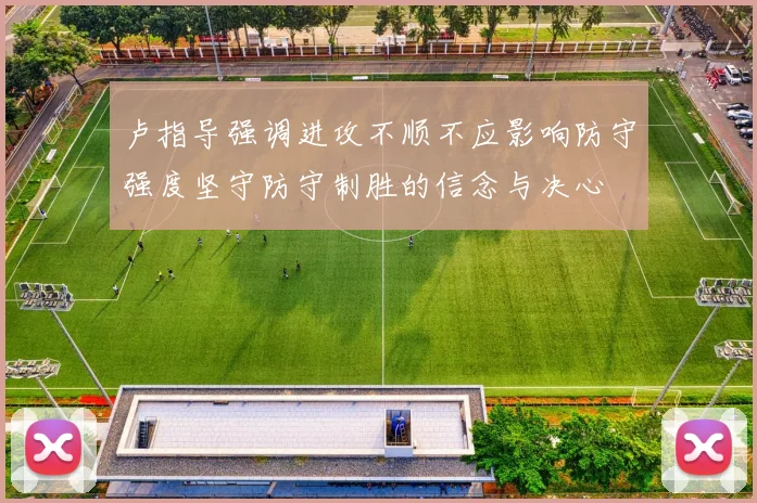 卢指导强调进攻不顺不应影响防守强度坚守防守制胜的信念与决心