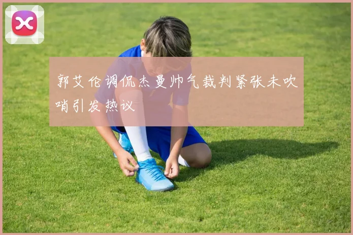 郭艾伦调侃杰曼帅气裁判紧张未吹哨引发热议