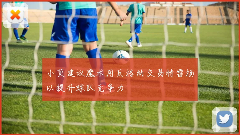 小莫建议魔术用瓦格纳交易特雷杨以提升球队竞争力