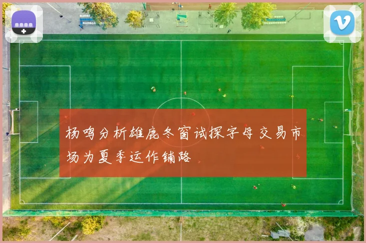 杨鸣分析雄鹿冬窗试探字母交易市场为夏季运作铺路