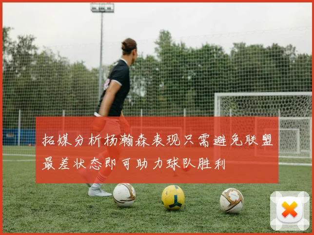 拓媒分析杨瀚森表现只需避免联盟最差状态即可助力球队胜利