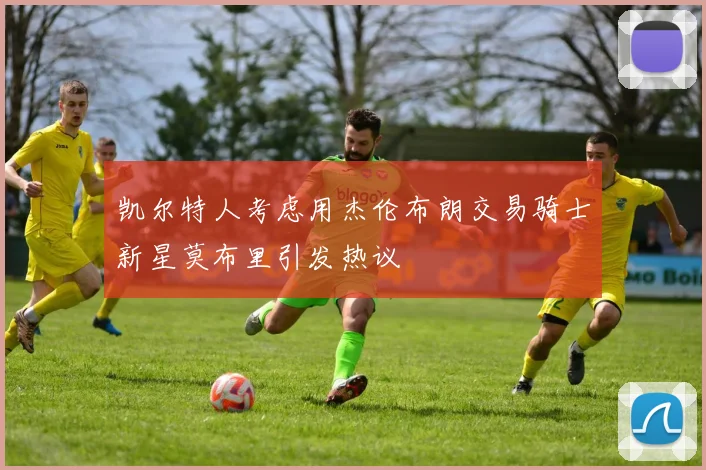 凯尔特人考虑用杰伦布朗交易骑士新星莫布里引发热议