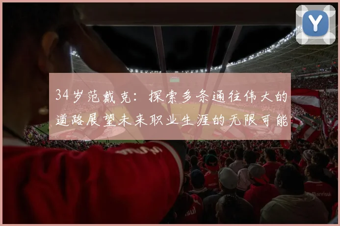 34岁范戴克：探索多条通往伟大的道路展望未来职业生涯的无限可能