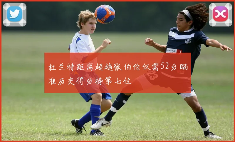 杜兰特距离超越张伯伦仅需52分瞄准历史得分榜第七位