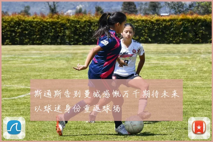 斯通斯告别曼城感慨万千期待未来以球迷身份重返球场