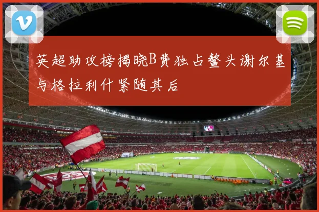 英超助攻榜揭晓B费独占鳌头谢尔基与格拉利什紧随其后